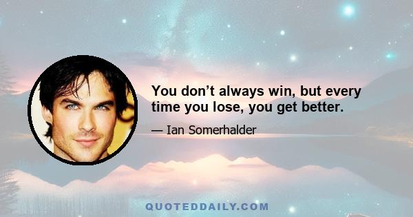 You don’t always win, but every time you lose, you get better.