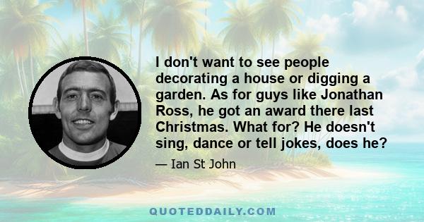 I don't want to see people decorating a house or digging a garden. As for guys like Jonathan Ross, he got an award there last Christmas. What for? He doesn't sing, dance or tell jokes, does he?