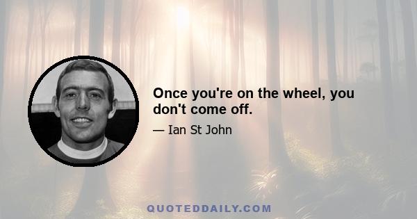 Once you're on the wheel, you don't come off.