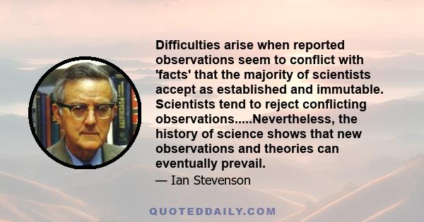 Difficulties arise when reported observations seem to conflict with 'facts' that the majority of scientists accept as established and immutable. Scientists tend to reject conflicting observations.....Nevertheless, the