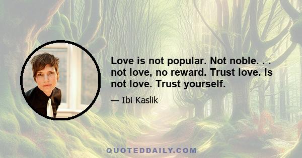 Love is not popular. Not noble. . . not love, no reward. Trust love. Is not love. Trust yourself.