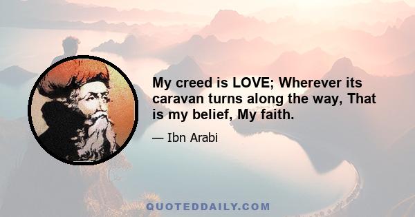 My creed is LOVE; Wherever its caravan turns along the way, That is my belief, My faith.