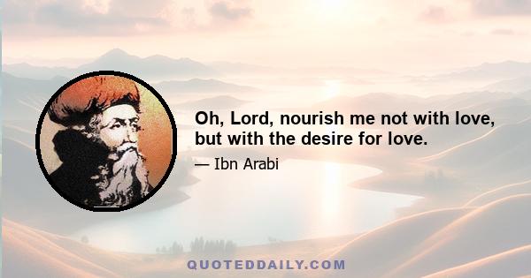 Oh, Lord, nourish me not with love, but with the desire for love.