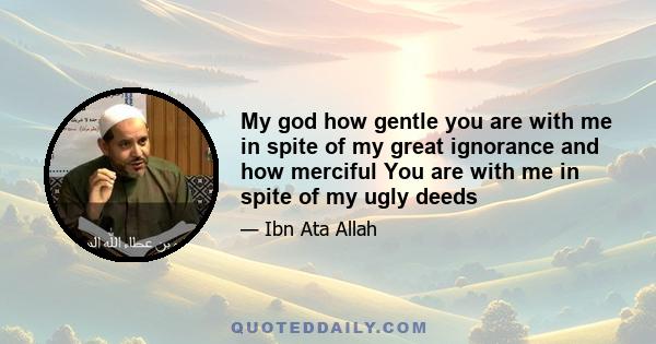 My god how gentle you are with me in spite of my great ignorance and how merciful You are with me in spite of my ugly deeds