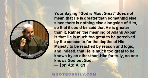 Your Saying God is Most Great does not mean that He is greater than something else, since there is nothing else alongside of Him, so that it could be said that He is greater than it. Rather, the meaning of Allahu Akbar