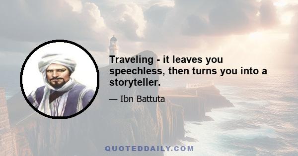 Traveling - it leaves you speechless, then turns you into a storyteller.