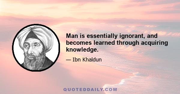 Man is essentially ignorant, and becomes learned through acquiring knowledge.