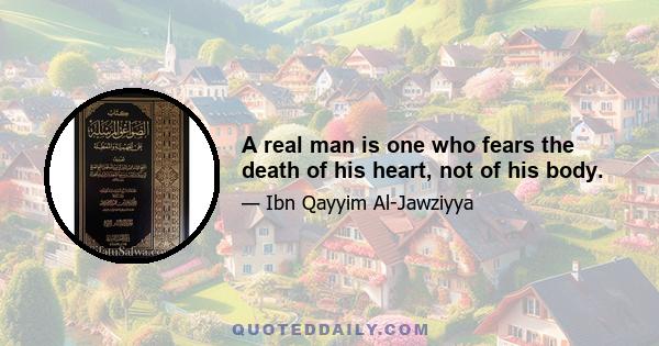 A real man is one who fears the death of his heart, not of his body.