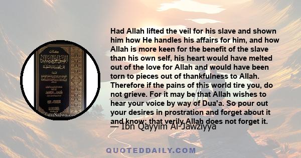 Had Allah lifted the veil for his slave and shown him how He handles his affairs for him, and how Allah is more keen for the benefit of the slave than his own self, his heart would have melted out of the love for Allah