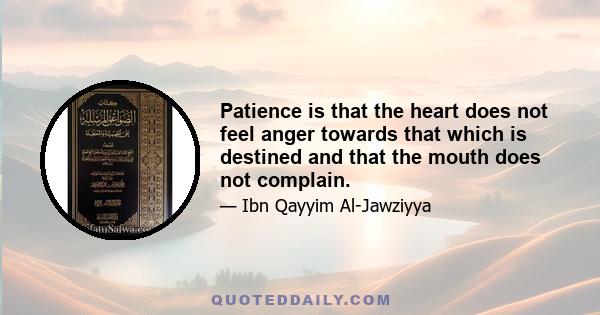 Patience is that the heart does not feel anger towards that which is destined and that the mouth does not complain.