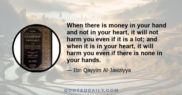 When there is money in your hand and not in your heart, it will not harm you even if it is a lot; and when it is in your heart, it will harm you even if there is none in your hands.