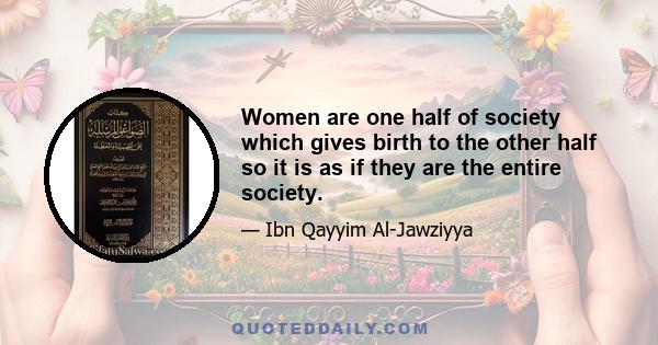 Women are one half of society which gives birth to the other half so it is as if they are the entire society.