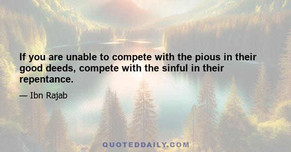 If you are unable to compete with the pious in their good deeds, compete with the sinful in their repentance.