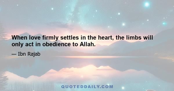 When love firmly settles in the heart, the limbs will only act in obedience to Allah.