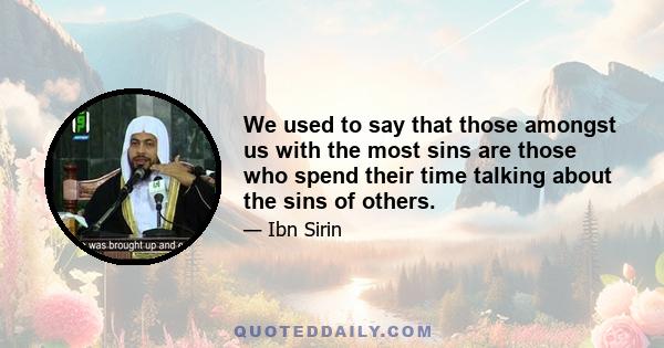 We used to say that those amongst us with the most sins are those who spend their time talking about the sins of others.