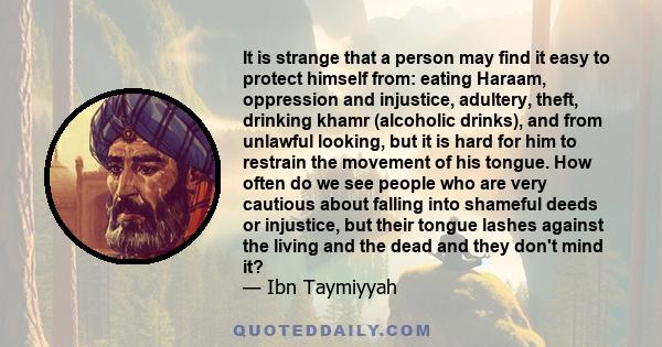 It is strange that a person may find it easy to protect himself from: eating Haraam, oppression and injustice, adultery, theft, drinking khamr (alcoholic drinks), and from unlawful looking, but it is hard for him to