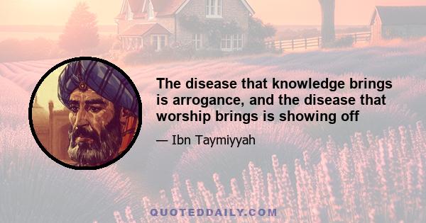 The disease that knowledge brings is arrogance, and the disease that worship brings is showing off