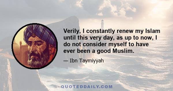 Verily, I constantly renew my Islam until this very day, as up to now, I do not consider myself to have ever been a good Muslim.