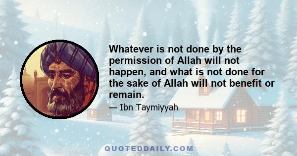 Whatever is not done by the permission of Allah will not happen, and what is not done for the sake of Allah will not benefit or remain.