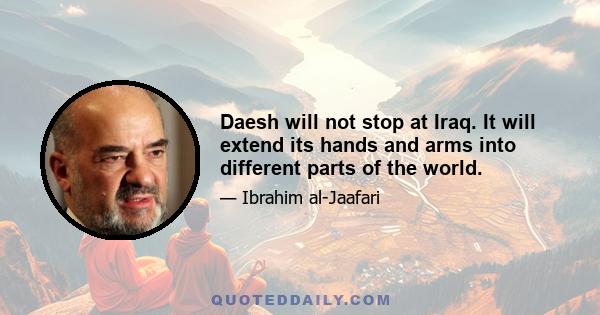 Daesh will not stop at Iraq. It will extend its hands and arms into different parts of the world.