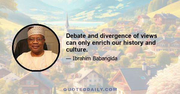 Debate and divergence of views can only enrich our history and culture.