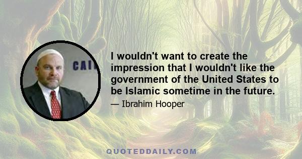 I wouldn't want to create the impression that I wouldn't like the government of the United States to be Islamic sometime in the future.