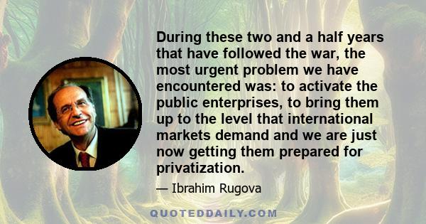 During these two and a half years that have followed the war, the most urgent problem we have encountered was: to activate the public enterprises, to bring them up to the level that international markets demand and we