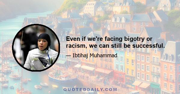 Even if we're facing bigotry or racism, we can still be successful.