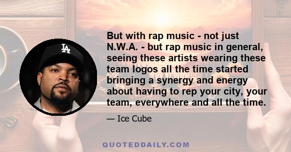 But with rap music - not just N.W.A. - but rap music in general, seeing these artists wearing these team logos all the time started bringing a synergy and energy about having to rep your city, your team, everywhere and