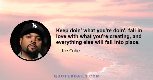 Keep doin' what you're doin', fall in love with what you're creating, and everything else will fall into place.