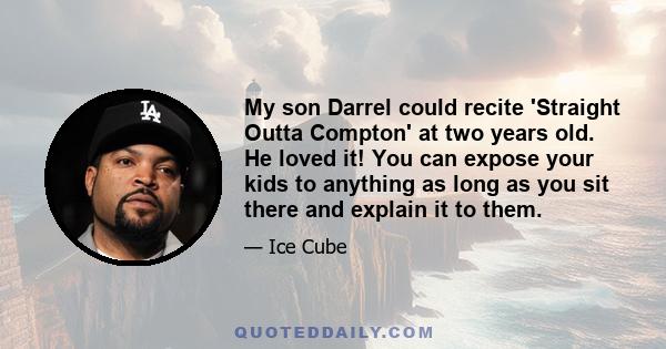 My son Darrel could recite 'Straight Outta Compton' at two years old. He loved it! You can expose your kids to anything as long as you sit there and explain it to them.