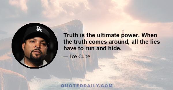 Truth is the ultimate power. When the truth comes around, all the lies have to run and hide.