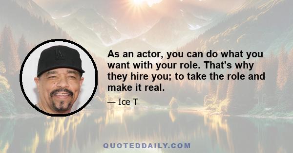 As an actor, you can do what you want with your role. That's why they hire you; to take the role and make it real.