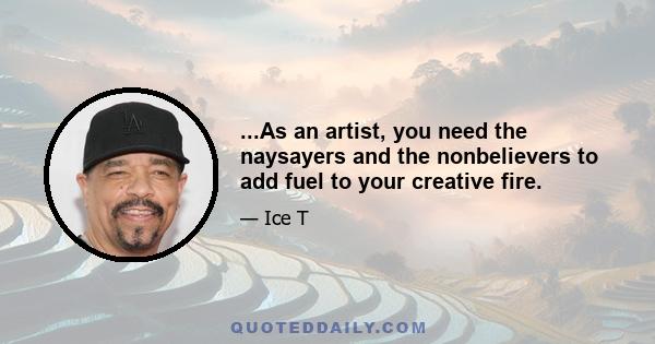 ...As an artist, you need the naysayers and the nonbelievers to add fuel to your creative fire.