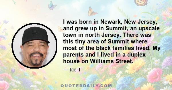 I was born in Newark, New Jersey, and grew up in Summit, an upscale town in north Jersey. There was this tiny area of Summit where most of the black families lived. My parents and I lived in a duplex house on Williams