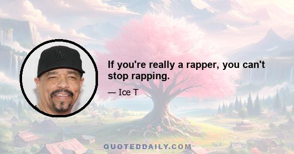 If you're really a rapper, you can't stop rapping.