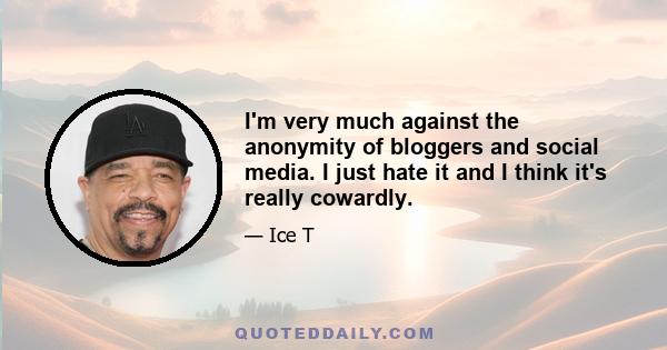 I'm very much against the anonymity of bloggers and social media. I just hate it and I think it's really cowardly.