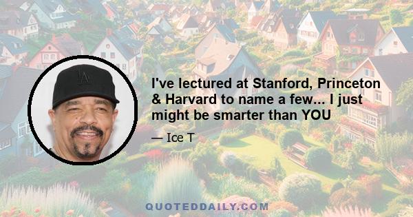 I've lectured at Stanford, Princeton & Harvard to name a few... I just might be smarter than YOU