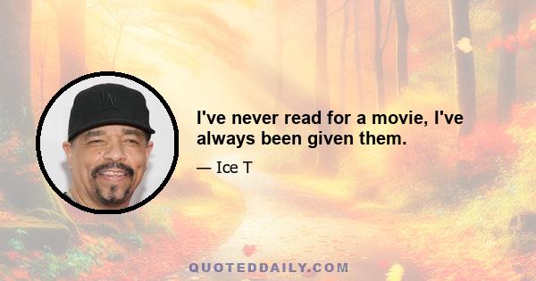 I've never read for a movie, I've always been given them.