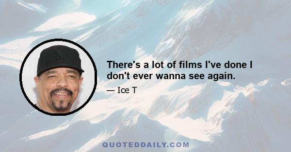 There's a lot of films I've done I don't ever wanna see again.