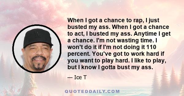 When I got a chance to rap, I just busted my ass. When I got a chance to act, I busted my ass. Anytime I get a chance. I'm not wasting time. I won't do it if I'm not doing it 110 percent. You've got to work hard if you