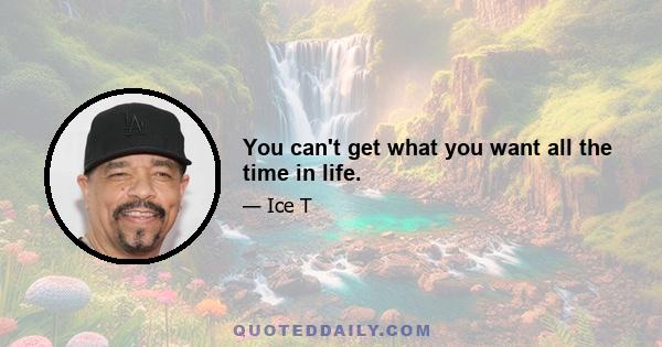 You can't get what you want all the time in life.
