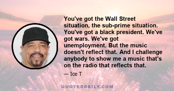 You've got the Wall Street situation, the sub-prime situation. You've got a black president. We've got wars. We've got unemployment. But the music doesn't reflect that. And I challenge anybody to show me a music that's