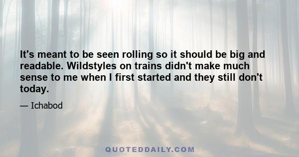 It's meant to be seen rolling so it should be big and readable. Wildstyles on trains didn't make much sense to me when I first started and they still don't today.