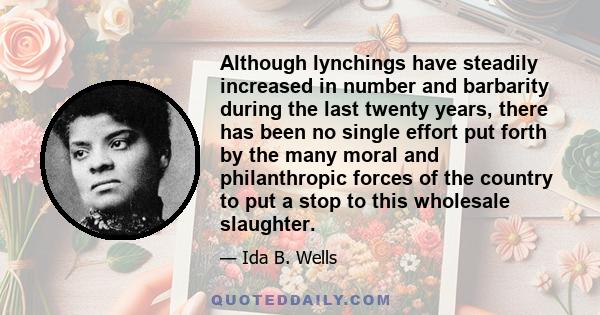 Although lynchings have steadily increased in number and barbarity during the last twenty years, there has been no single effort put forth by the many moral and philanthropic forces of the country to put a stop to this