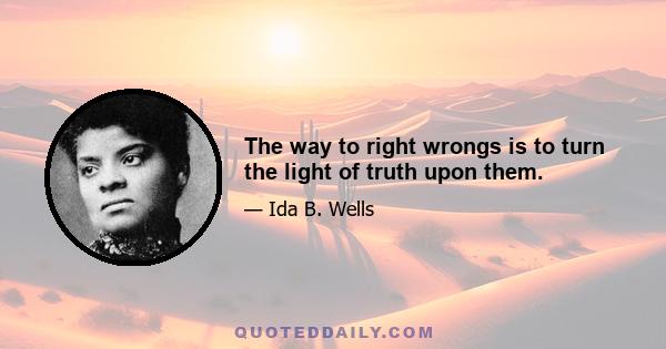 The way to right wrongs is to turn the light of truth upon them.