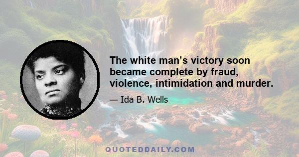 The white man’s victory soon became complete by fraud, violence, intimidation and murder.