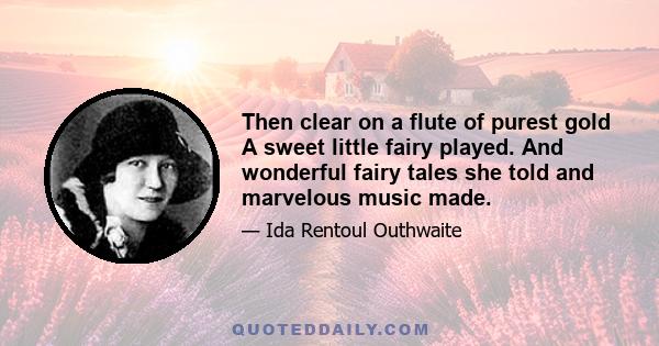 Then clear on a flute of purest gold A sweet little fairy played. And wonderful fairy tales she told and marvelous music made.