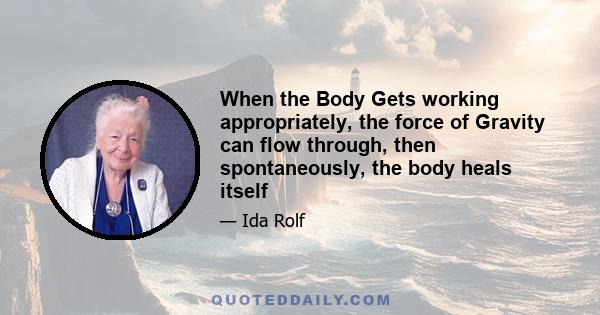 When the Body Gets working appropriately, the force of Gravity can flow through, then spontaneously, the body heals itself