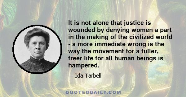 It is not alone that justice is wounded by denying women a part in the making of the civilized world - a more immediate wrong is the way the movement for a fuller, freer life for all human beings is hampered.